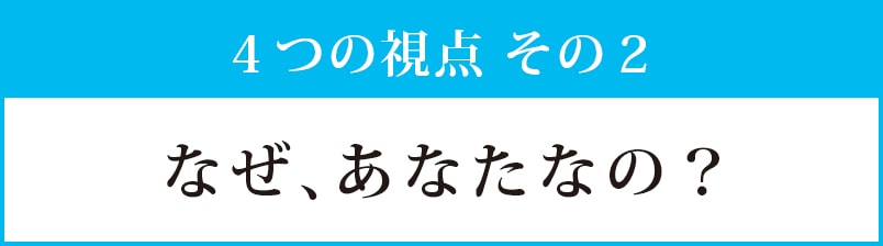 視点その２：なぜ、あなたなの？