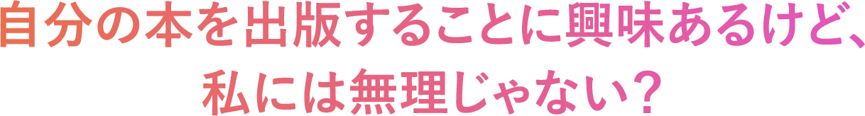 自分の本を出版することに興味はあるけど、私には無理じゃない？